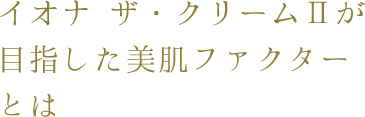 イオナ ザ・クリームⅡが目指した美肌ファクターとは